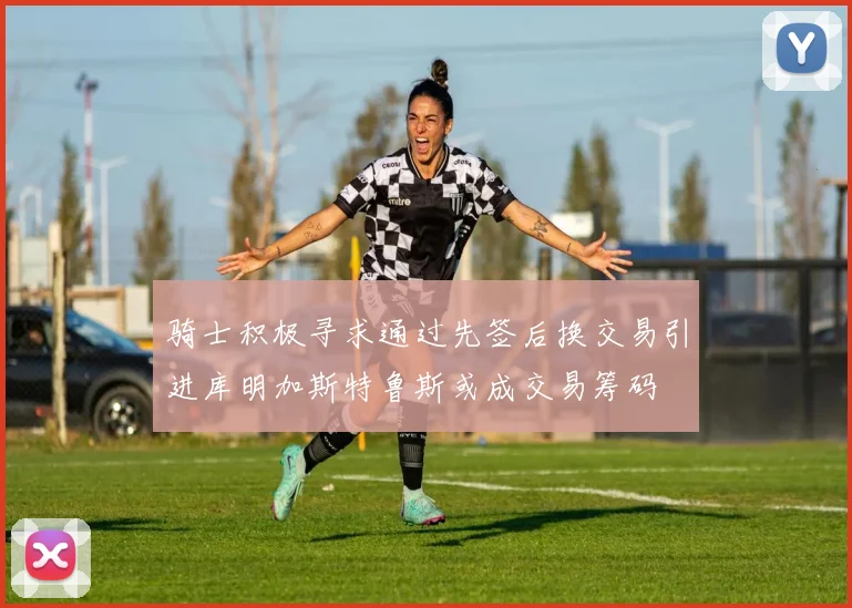 骑士积极寻求通过先签后换交易引进库明加斯特鲁斯或成交易筹码