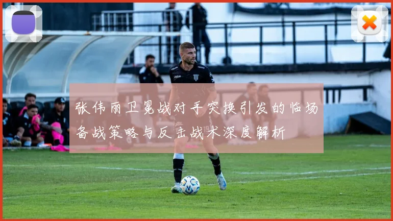 张伟丽卫冕战对手突换引发的临场备战策略与反击战术深度解析